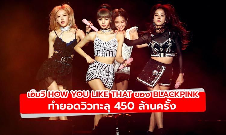 สถิติที่ถูกทำลาย! เมื่อเอ็มวี How You Like That ของ BLACKPINK มียอดวิวทะลุ 450 ล้านครั้ง